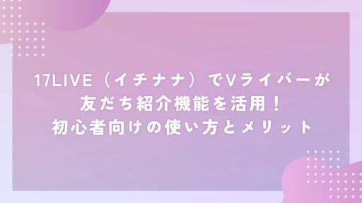 17LIVE（イチナナ）でVライバーが友だち紹介機能を活用！初心者向けの使い方とメリット