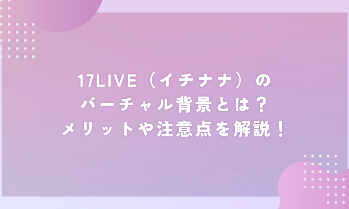 17LIVE（イチナナ）のバーチャル背景とは？メリットや注意点を解説！