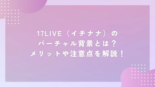 17LIVE(イチナナ)のバーチャル背景とは?メリットや注意点を解説!