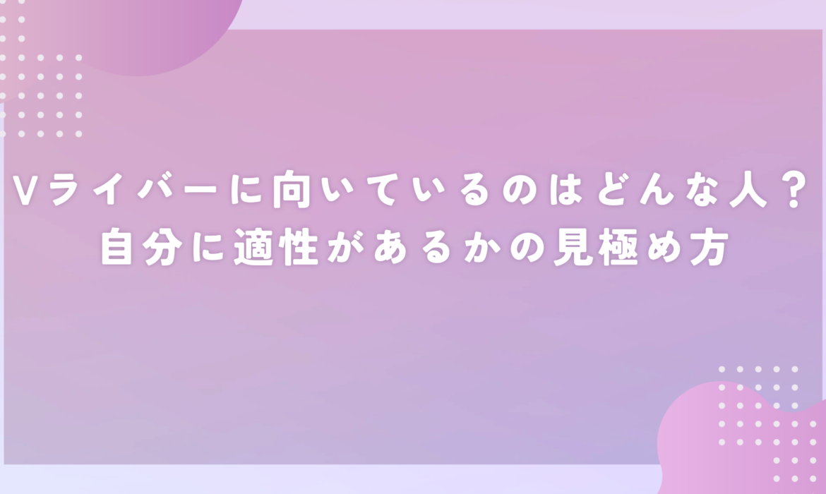 Vライバーに向いているのはどんな人？自分に適性があるかの見極め方