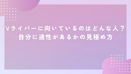 Vライバーに向いているのはどんな人？自分に適性があるかの見極め方