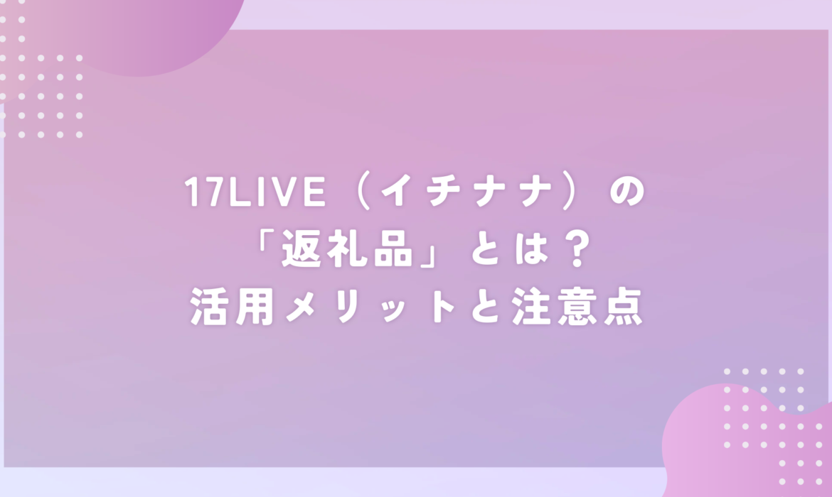 17LIVE（イチナナ）の「返礼品」とは？活用メリットと注意点