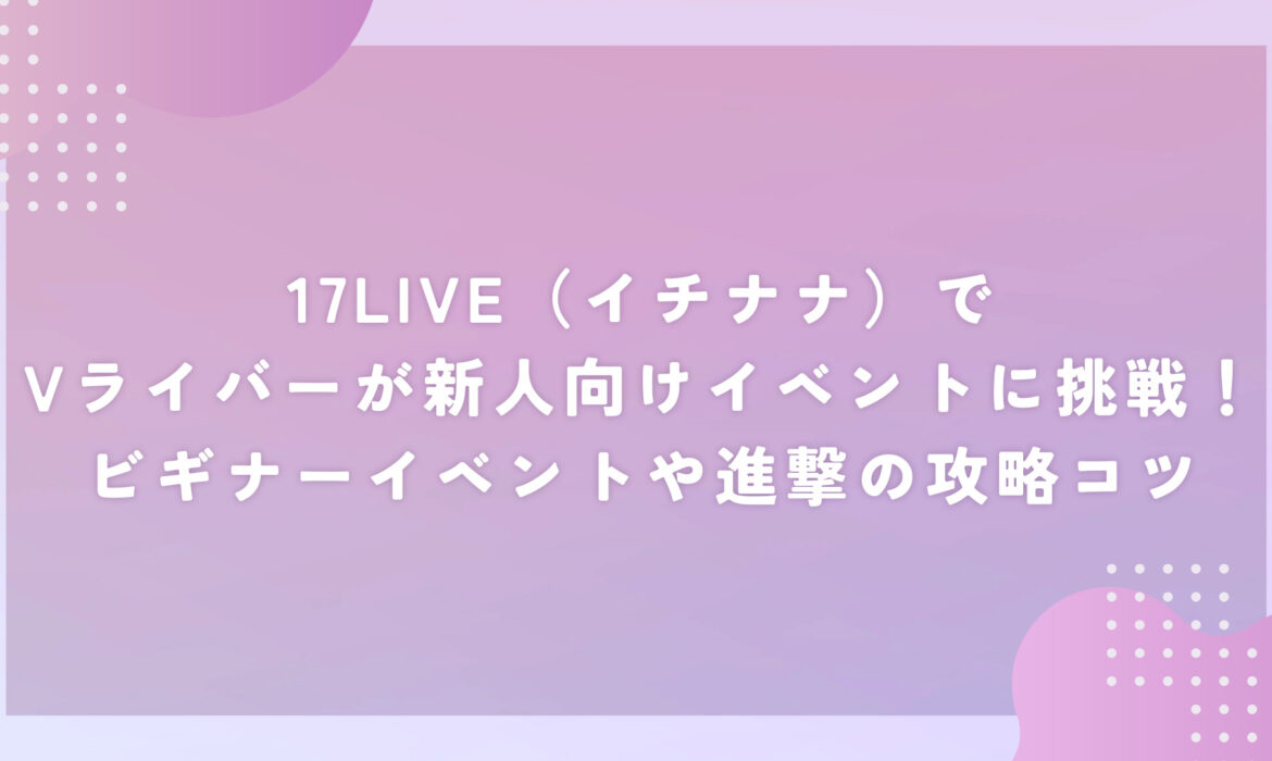 17LIVE（イチナナ）でVライバーが新人向けイベントに挑戦！ビギナーイベントや進撃の攻略コツ