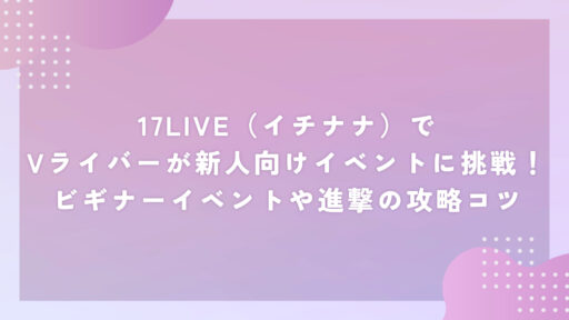 17LIVE（イチナナ）でVライバーが新人向けイベントに挑戦！ビギナーイベントや進撃の攻略コツ