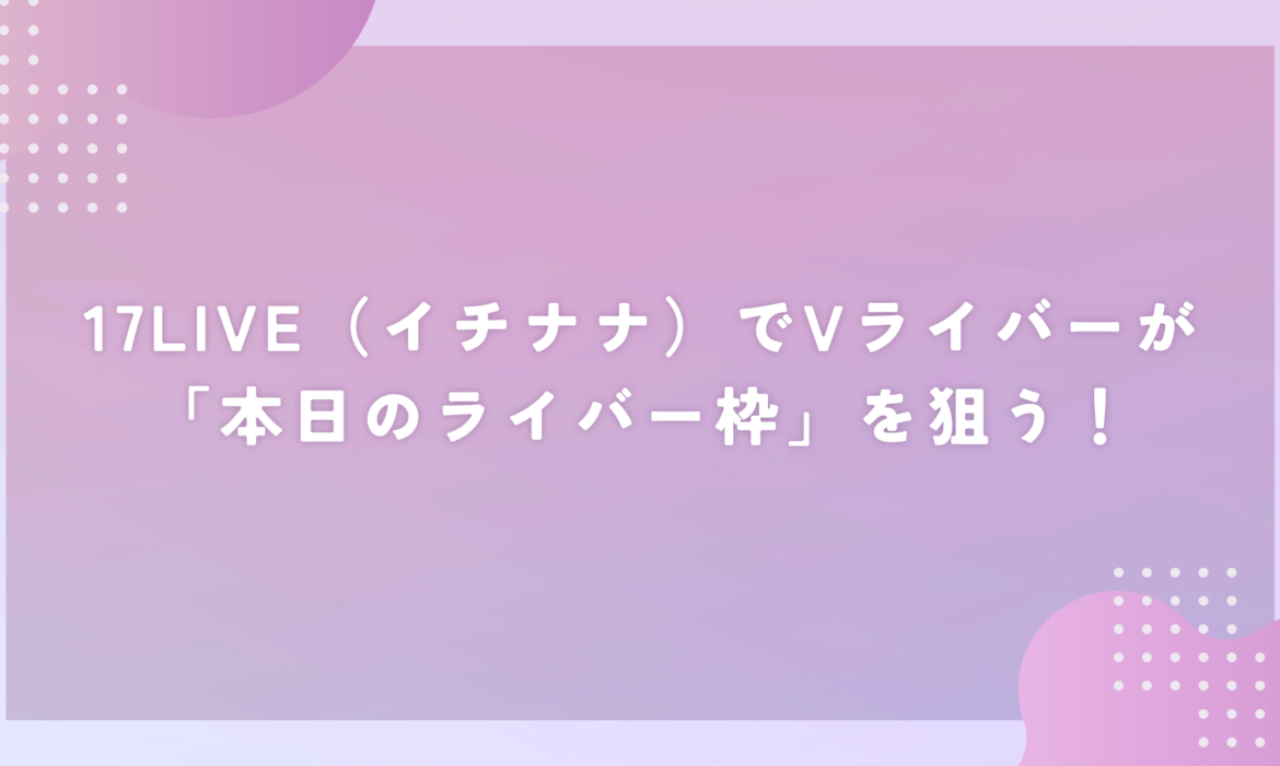 17LIVE（イチナナ）でVライバーが「本日のライバー枠」を狙う！
