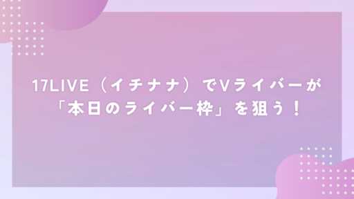 17LIVE(イチナナ)でVライバーが「本日のライバー枠」を狙う!