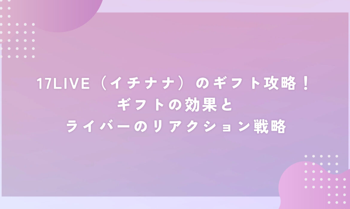 17LIVE（イチナナ）のギフト攻略！ギフトの効果とライバーのリアクション戦略