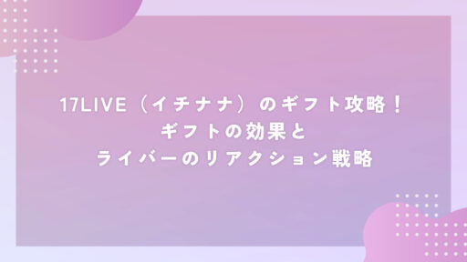 17LIVE（イチナナ）のギフト攻略！ギフトの効果とライバーのリアクション戦略