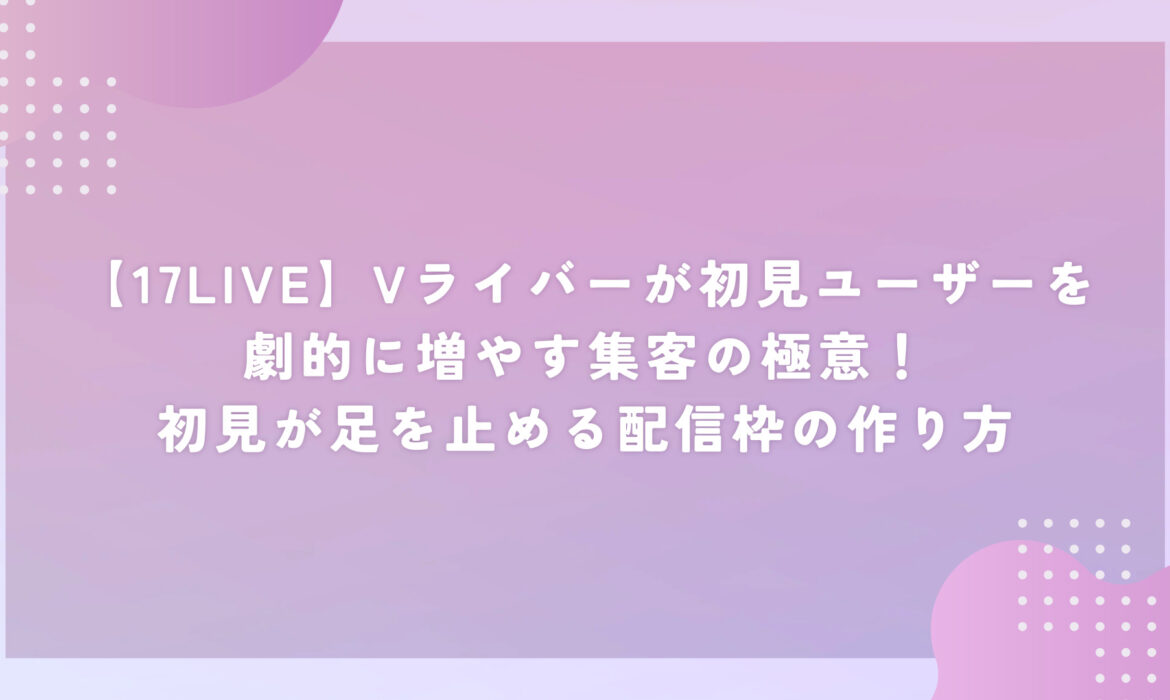 【17LIVE】Vライバーが初見ユーザーを劇的に増やす集客の極意！初見が足を止める配信枠の作り方