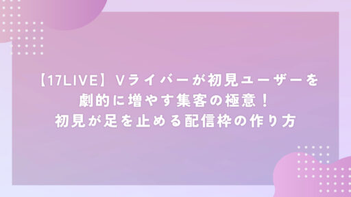 【17LIVE】Vライバーが初見ユーザーを劇的に増やす集客の極意！初見が足を止める配信枠の作り方