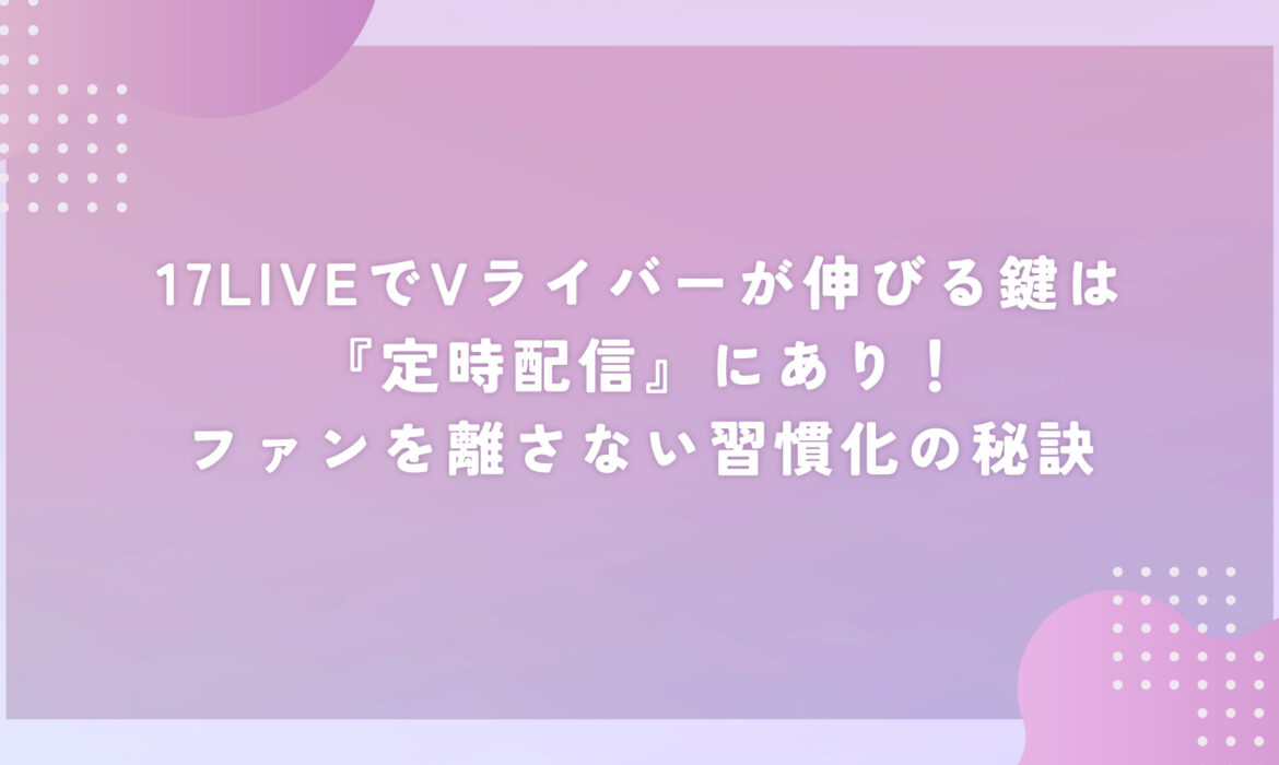 17LIVEでVライバーが伸びる鍵は『定時配信』にあり！ファンを離さない習慣化の秘訣