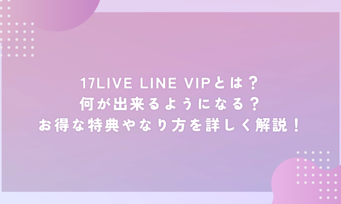 17LIVE LINE VIPとは？何が出来るようになる？お得な特典やなり方を詳しく解説！