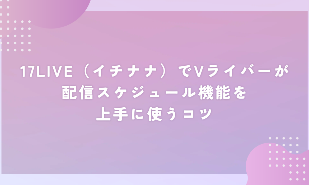 17LIVE（イチナナ）でVライバーが配信スケジュール機能を上手に使うコツ