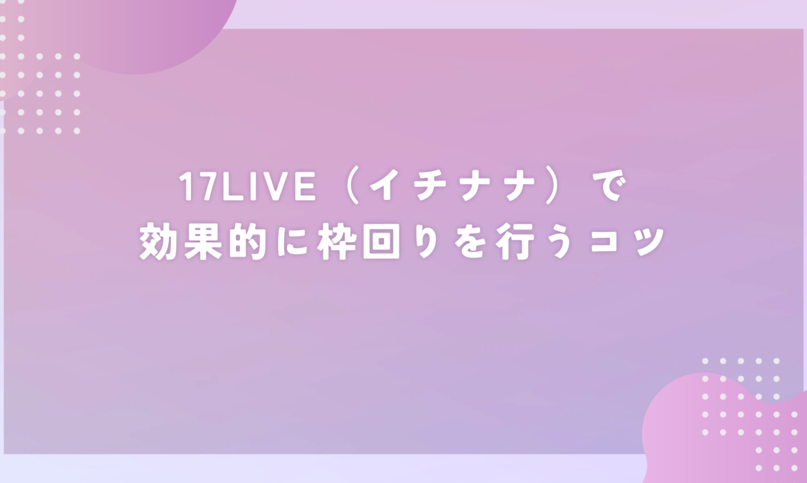 17LIVE（イチナナ）で効果的に枠回りを行うコツ