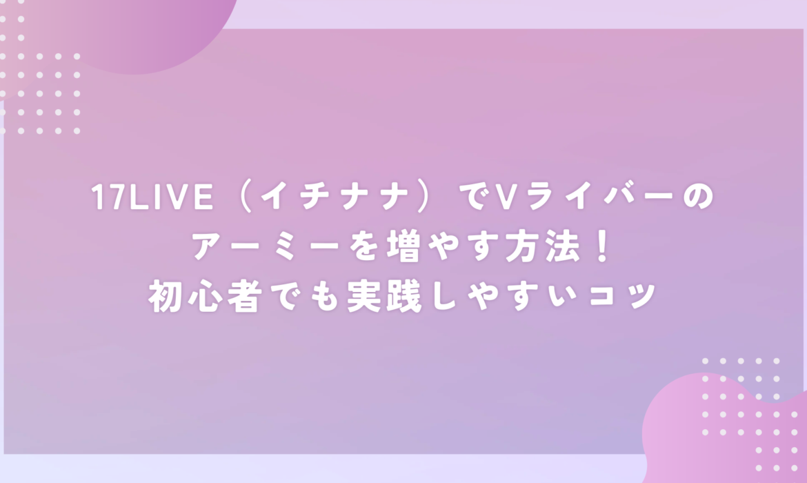 17LIVE（イチナナ）でVライバーのアーミーを増やす方法！初心者でも実践しやすいコツ
