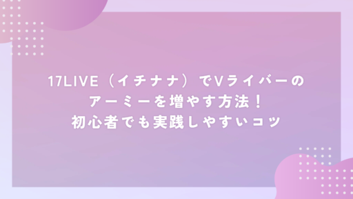 17LIVE（イチナナ）でVライバーのアーミーを増やす方法！初心者でも実践しやすいコツ