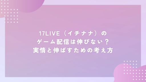 17LIVE（イチナナ）のゲーム配信は伸びない？実情と伸ばすための考え方