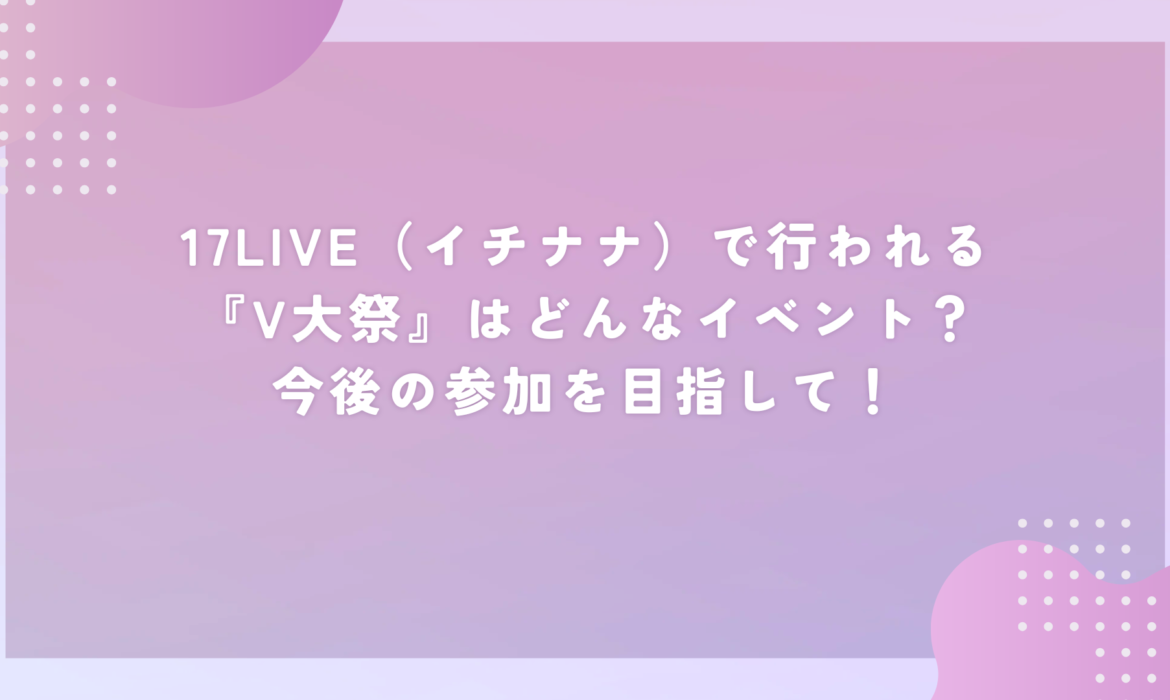 17LIVE（イチナナ）で行われる『V大祭』はどんなイベント？今後の参加を目指して！