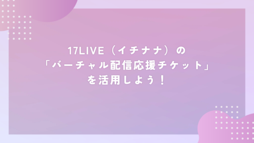 17LIVE(イチナナ)の「バーチャル配信応援チケット」を活用しよう!