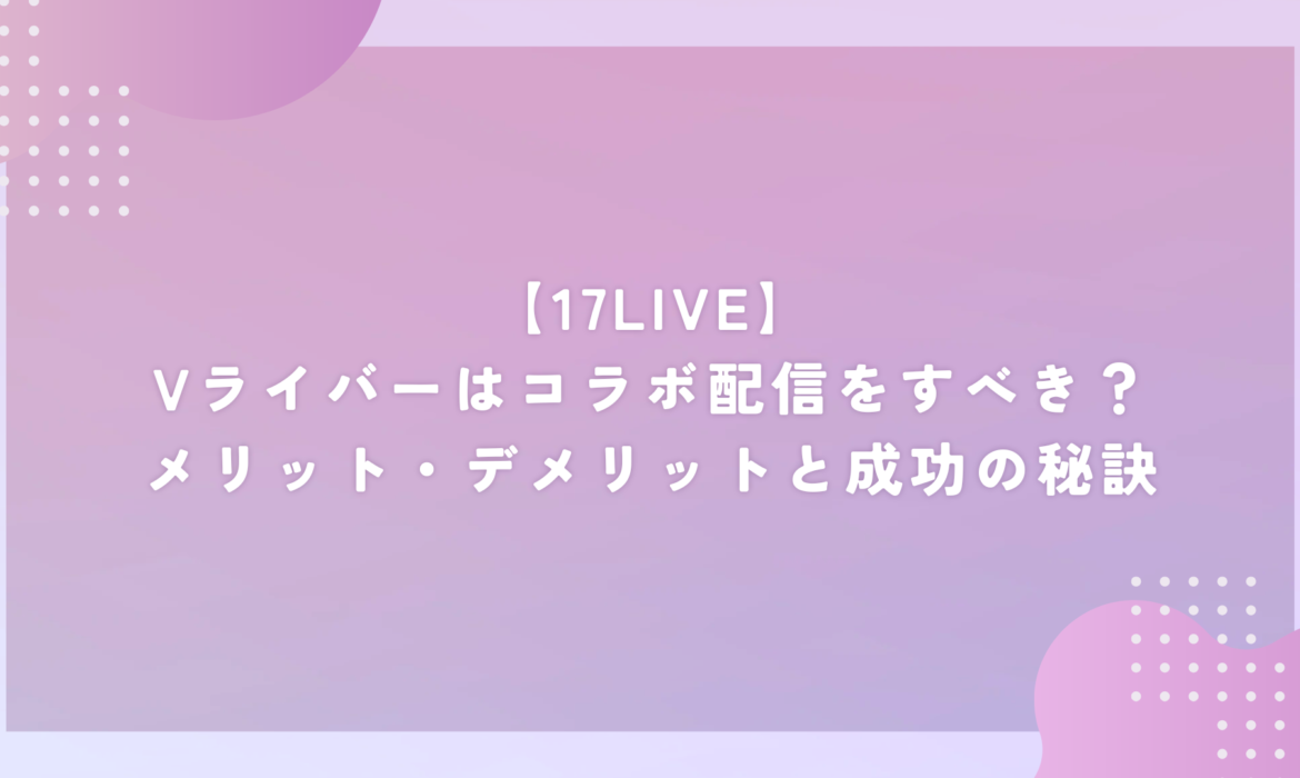 【17LIVE】Vライバーはコラボ配信をすべき？メリット・デメリットと成功の秘訣