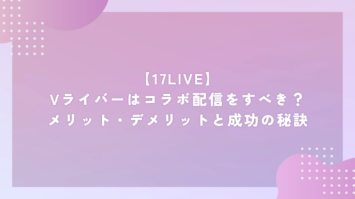 【17LIVE】Vライバーはコラボ配信をすべき?メリット・デメリットと成功の秘訣