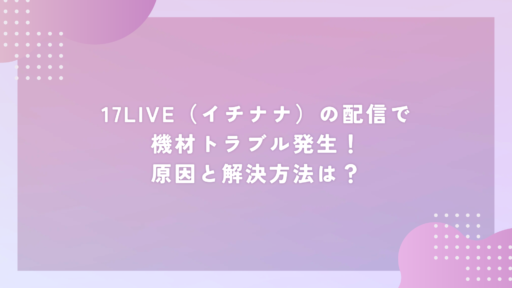 17LIVE(イチナナ)で機材トラブル発生!原因と解決方法は?