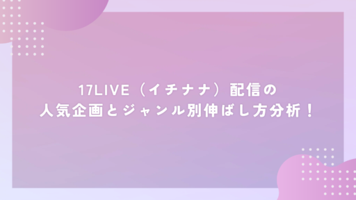 17LIVE(イチナナ)配信の人気企画とジャンル別伸ばし方分析!