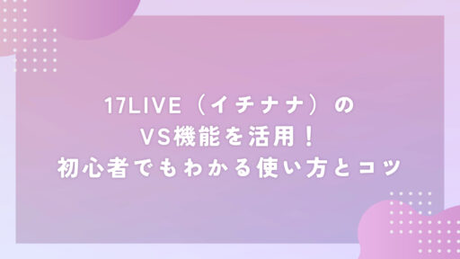 17LIVE（イチナナ）のVS機能を活用！ 初心者でもわかる使い方とコツ
