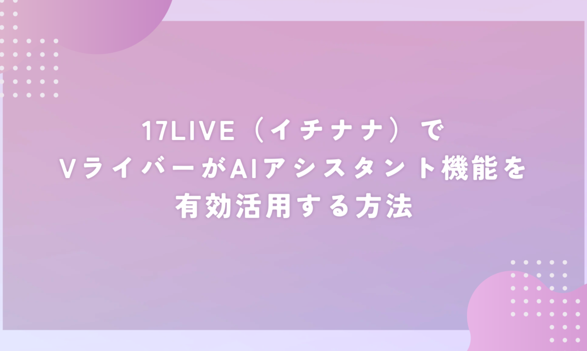 17LIVE（イチナナ）でVライバーがAIアシスタント機能を有効活用する方法