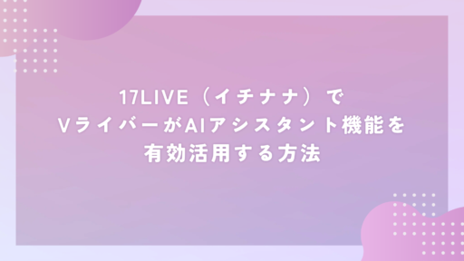 17LIVE(イチナナ)でVライバーがAIアシスタント機能を有効活用する方法