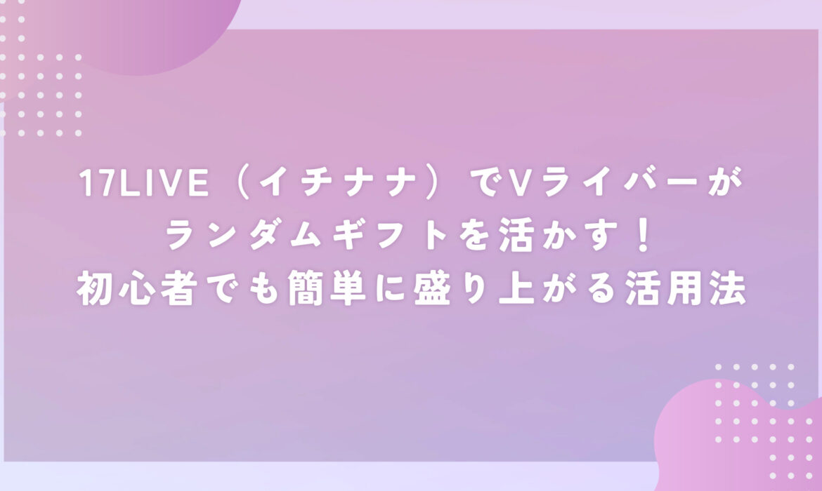 17LIVE（イチナナ）でVライバーがランダムギフトを活かす！初心者でも簡単に盛り上がる活用法