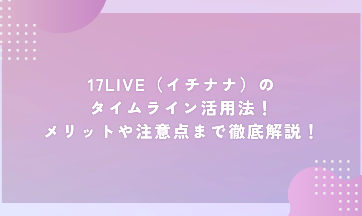 17LIVE（イチナナ）のタイムライン活用法！メリットや注意点まで徹底解説！