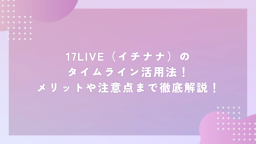 17LIVE(イチナナ)のタイムライン活用法!メリットや注意点まで徹底解説!