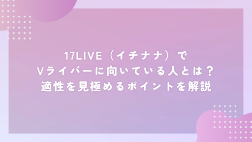 17LIVE（イチナナ）でVライバーに向いている人とは？適性を見極めるポイントを解説