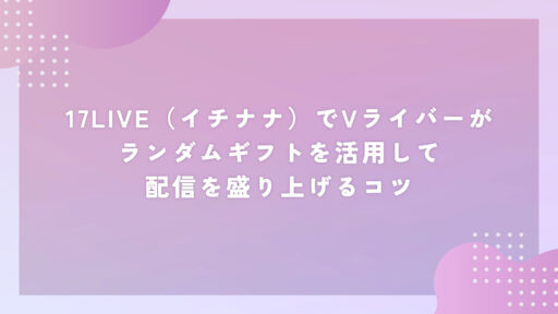 17LIVE(イチナナ)でVライバーがランダムギフトを活用して配信を盛り上げるコツ